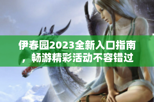 伊春园2023全新入口指南，畅游精彩活动不容错过