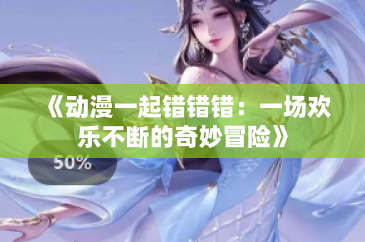 《动漫一起错错错：一场欢乐不断的奇妙冒险》