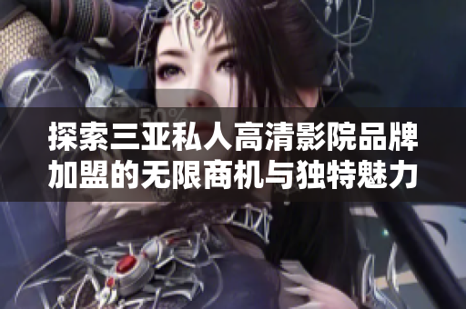 探索三亚私人高清影院品牌加盟的无限商机与独特魅力