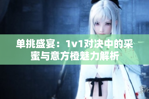 单挑盛宴：1v1对决中的采蜜与意方橙魅力解析