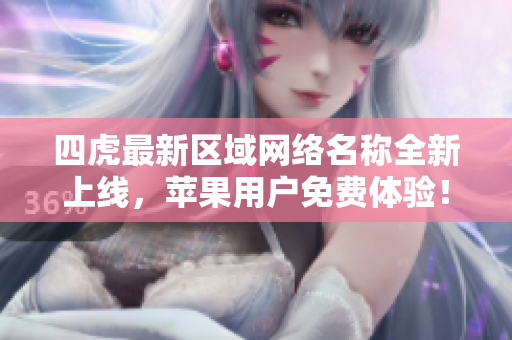 四虎最新区域网络名称全新上线，苹果用户免费体验！