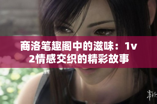 商洛笔趣阁中的滋味：1v2情感交织的精彩故事