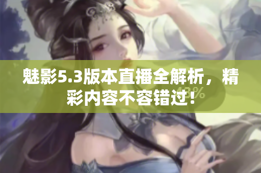 魅影5.3版本直播全解析，精彩内容不容错过！