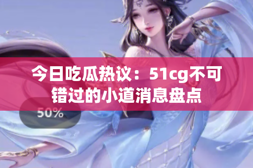 今日吃瓜热议：51cg不可错过的小道消息盘点