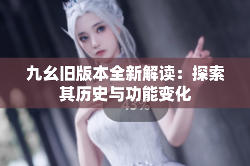九幺旧版本全新解读：探索其历史与功能变化