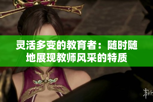 灵活多变的教育者：随时随地展现教师风采的特质