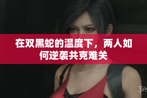 在双黑蛇的温度下，两人如何逆袭共克难关