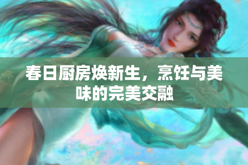 春日厨房焕新生，烹饪与美味的完美交融