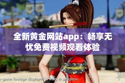 全新黄金网站app：畅享无忧免费视频观看体验