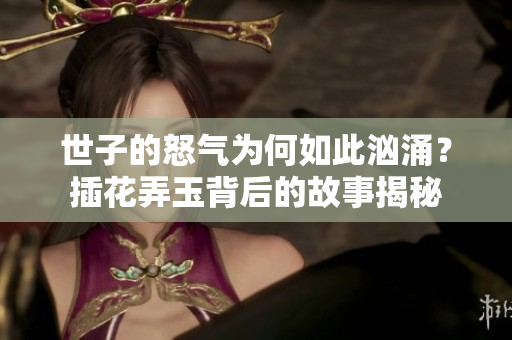 世子的怒气为何如此汹涌？插花弄玉背后的故事揭秘