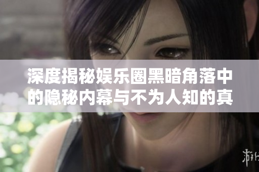 深度揭秘娱乐圈黑暗角落中的隐秘内幕与不为人知的真相