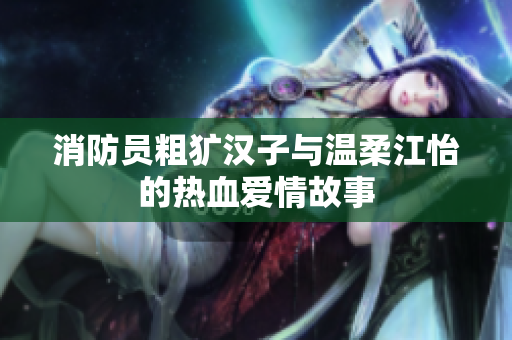 消防员粗犷汉子与温柔江怡的热血爱情故事