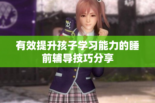 有效提升孩子学习能力的睡前辅导技巧分享