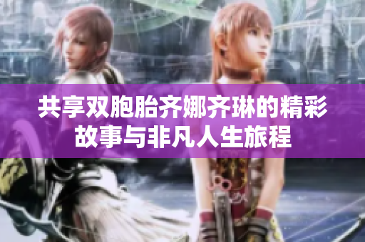 共享双胞胎齐娜齐琳的精彩故事与非凡人生旅程