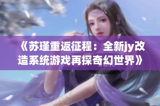 《苏瑾重返征程：全新jy改造系统游戏再探奇幻世界》