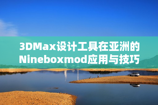 3DMax设计工具在亚洲的Nineboxmod应用与技巧解析