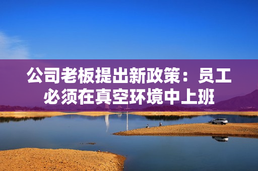 公司老板提出新政策：员工必须在真空环境中上班
