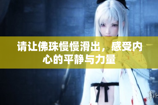 请让佛珠慢慢滑出，感受内心的平静与力量