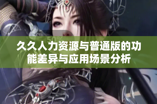 久久人力资源与普通版的功能差异与应用场景分析