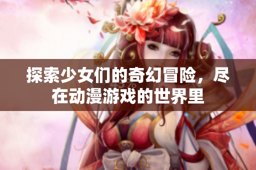 探索少女们的奇幻冒险，尽在动漫游戏的世界里