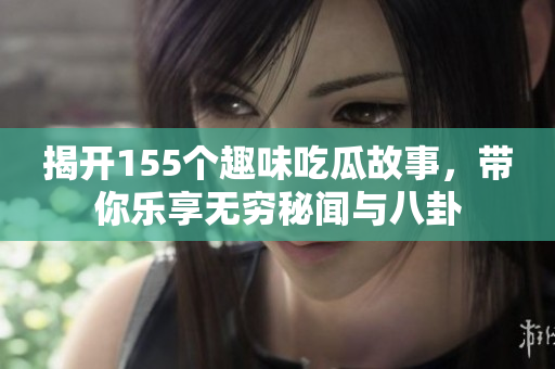 揭开155个趣味吃瓜故事，带你乐享无穷秘闻与八卦