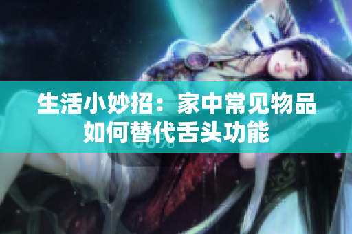 生活小妙招：家中常见物品如何替代舌头功能