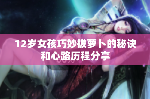 12岁女孩巧妙拔萝卜的秘诀和心路历程分享