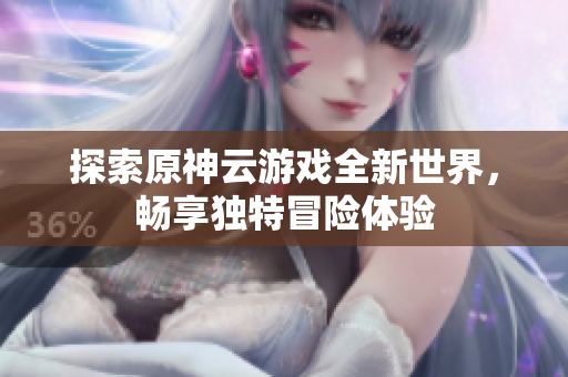 探索原神云游戏全新世界，畅享独特冒险体验