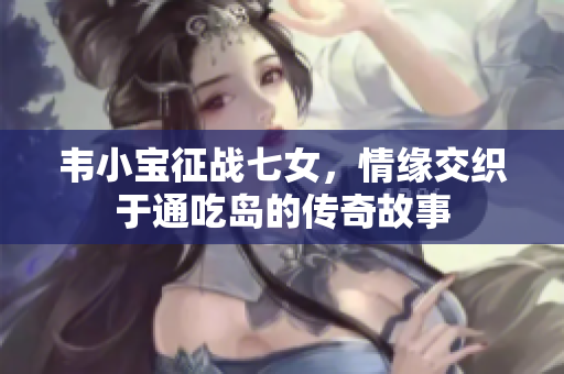韦小宝征战七女，情缘交织于通吃岛的传奇故事