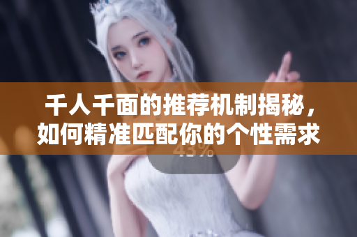 千人千面的推荐机制揭秘，如何精准匹配你的个性需求