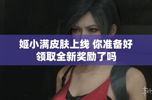 姬小满皮肤上线 你准备好领取全新奖励了吗