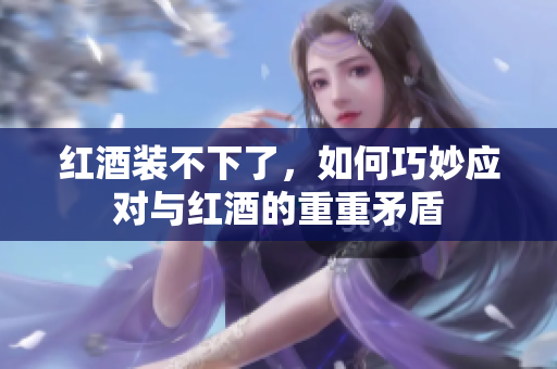 红酒装不下了，如何巧妙应对与红酒的重重矛盾