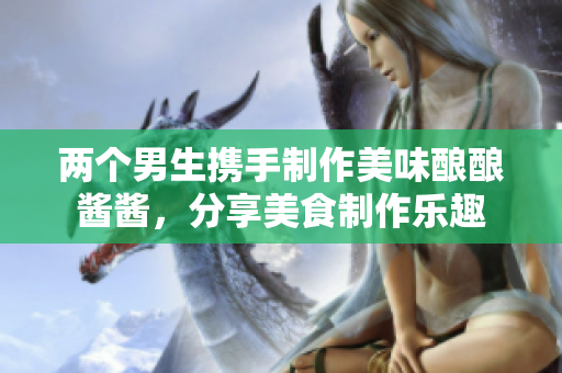 两个男生携手制作美味酿酿酱酱，分享美食制作乐趣