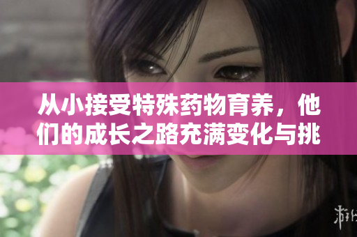 从小接受特殊药物育养，他们的成长之路充满变化与挑战