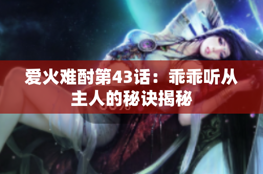 爱火难酎第43话：乖乖听从主人的秘诀揭秘