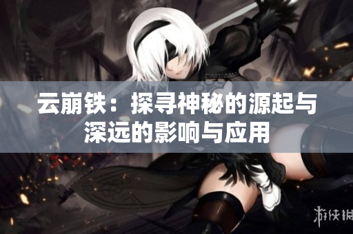 云崩铁：探寻神秘的源起与深远的影响与应用