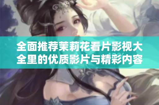 全面推荐茉莉花看片影视大全里的优质影片与精彩内容