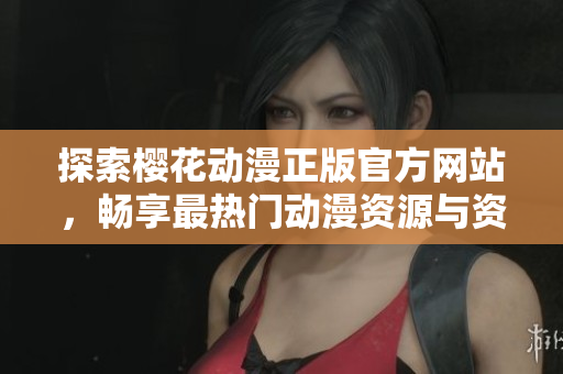 探索樱花动漫正版官方网站，畅享最热门动漫资源与资讯