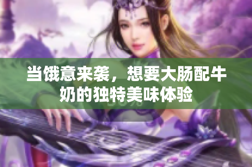 当饿意来袭，想要大肠配牛奶的独特美味体验
