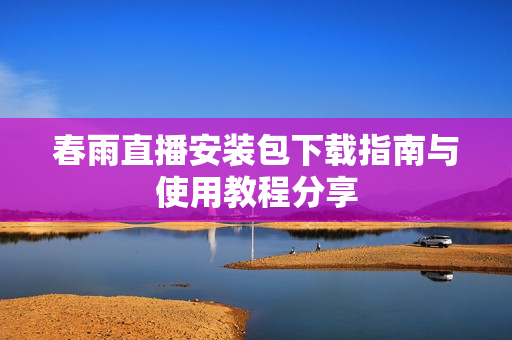 春雨直播安装包下载指南与使用教程分享