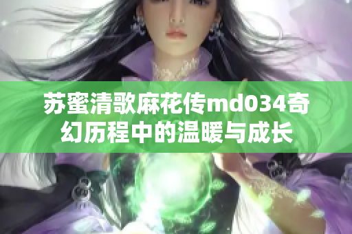苏蜜清歌麻花传md034奇幻历程中的温暖与成长