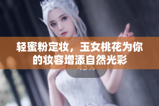 轻蜜粉定妆，玉女桃花为你的妆容增添自然光彩
