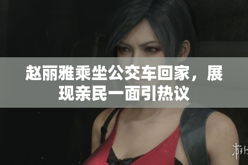 赵丽雅乘坐公交车回家，展现亲民一面引热议