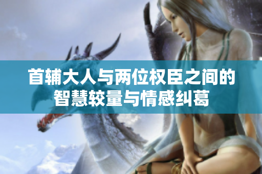 首辅大人与两位权臣之间的智慧较量与情感纠葛