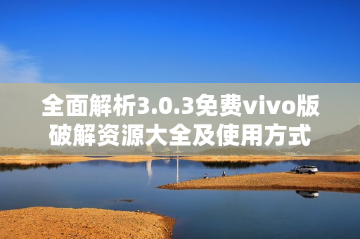 全面解析3.0.3免费vivo版破解资源大全及使用方式