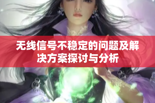 无线信号不稳定的问题及解决方案探讨与分析