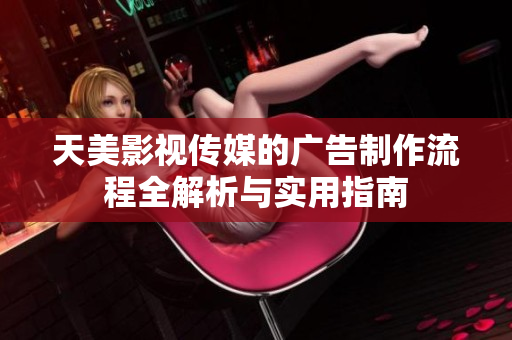 天美影视传媒的广告制作流程全解析与实用指南