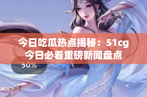 今日吃瓜热点揭秘：51cg今日必看重磅新闻盘点