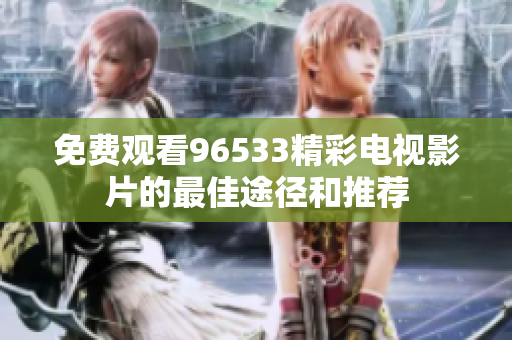 免费观看96533精彩电视影片的最佳途径和推荐
