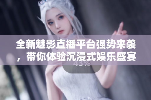 全新魅影直播平台强势来袭，带你体验沉浸式娱乐盛宴